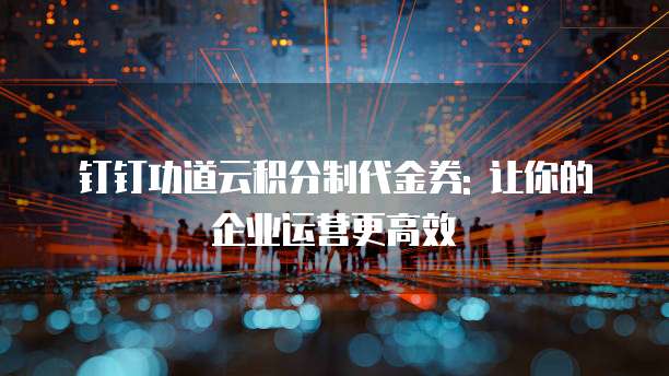 钉钉功道云积分制代金券: 让你的企业运营更高效