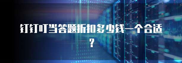 钉钉叮当答题折扣多少钱一个合适?