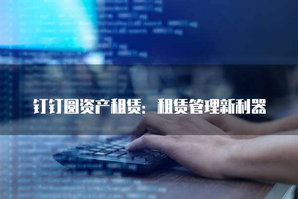 钉钉圆资产租赁:租赁管理新利器