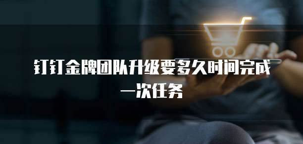 钉钉金牌团队升级要多久时间完成一次任务