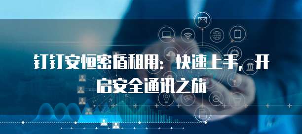 钉钉安恒密盾租用:快速上手,开启安全通讯之旅