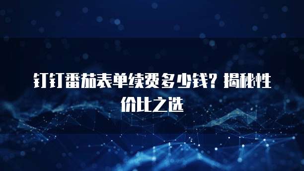 钉钉番茄表单续费多少钱?揭秘性价比之选