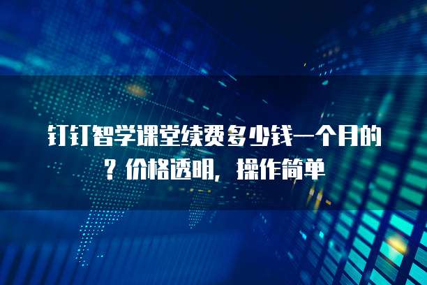 钉钉智学课堂续费多少钱一个月的?价格透明,操作简单