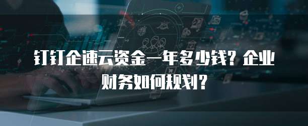 钉钉企速云资金一年多少钱?企业财务如何规划?