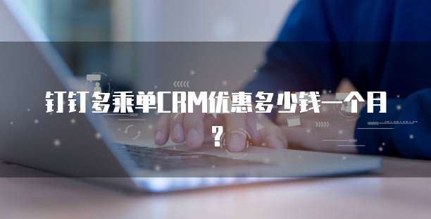 钉钉多乘单CRM优惠多少钱一个月?