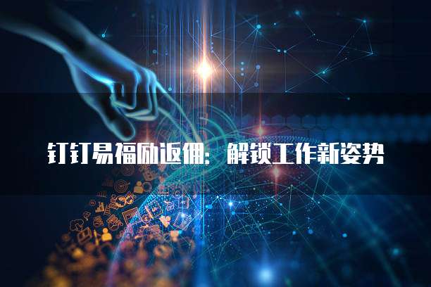钉钉易福励返佣:解锁工作新姿势