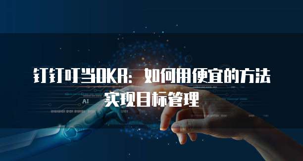 钉钉叮当OKR:如何用便宜的方法实现目标管理