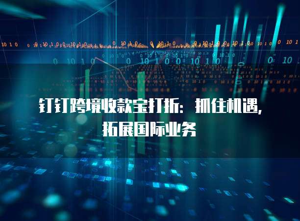 钉钉跨境收款宝打折:抓住机遇,拓展国际业务