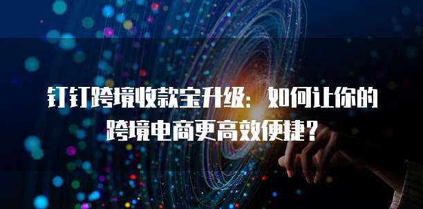 钉钉跨境收款宝升级:如何让你的跨境电商更高效便捷?