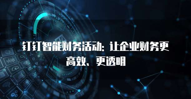 钉钉智能财务活动: 让企业财务更高效、更透明
