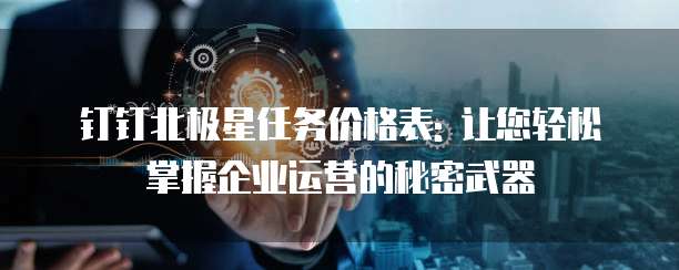 钉钉北极星任务价格表: 让您轻松掌握企业运营的秘密武器