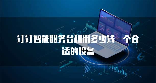 钉钉智能服务台租用多少钱一个合适的设备