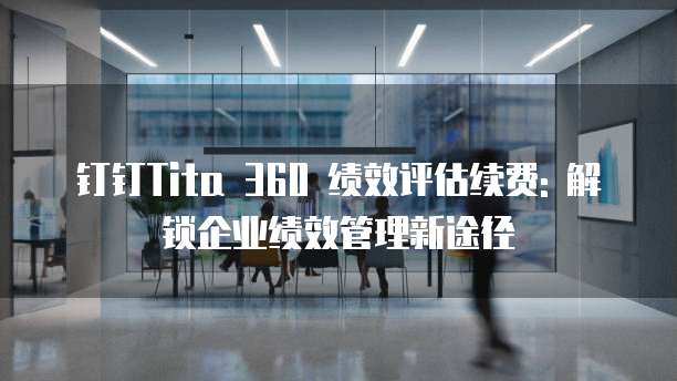 钉钉Tita 360 绩效评估续费: 解锁企业绩效管理新途径