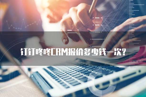 钉钉咚咚CRM报价多少钱一次?