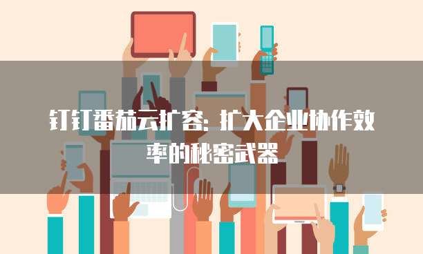 钉钉番茄云扩容: 扩大企业协作效率的秘密武器
