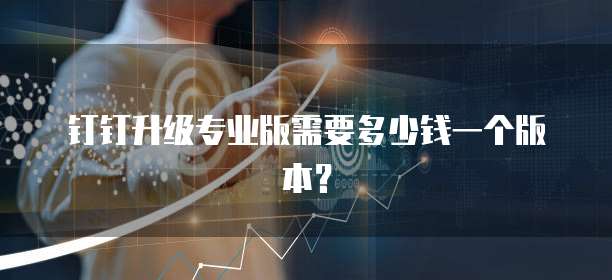 钉钉升级专业版需要多少钱一个版本?