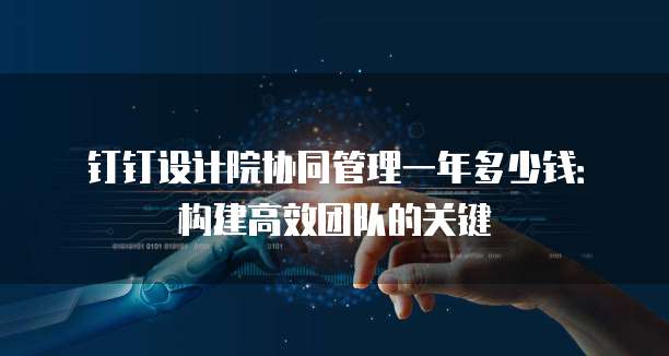 钉钉设计院协同管理一年多少钱:构建高效团队的关键