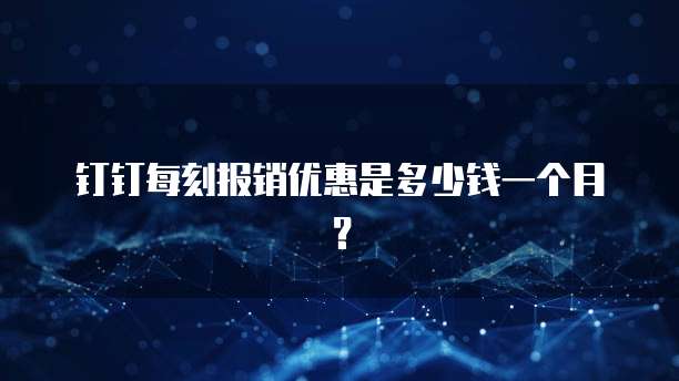 钉钉每刻报销优惠是多少钱一个月?
