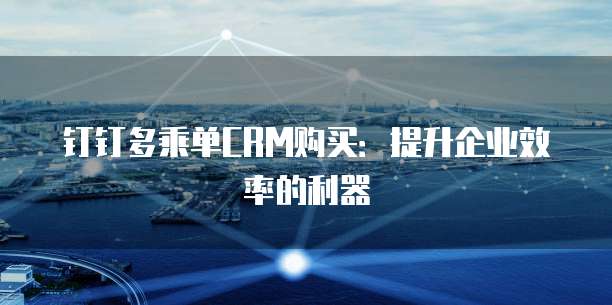 钉钉多乘单CRM购买:提升企业效率的利器