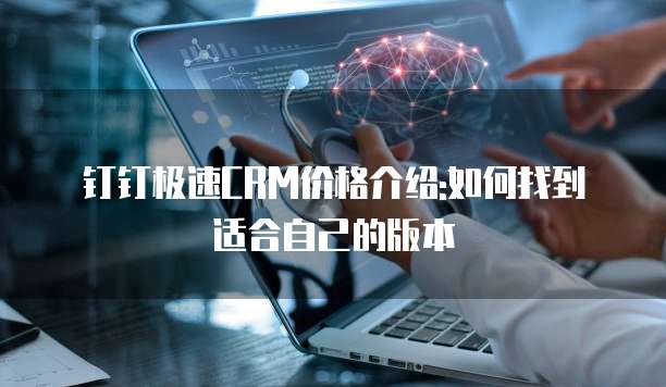 钉钉极速CRM价格介绍:如何找到适合自己的版本