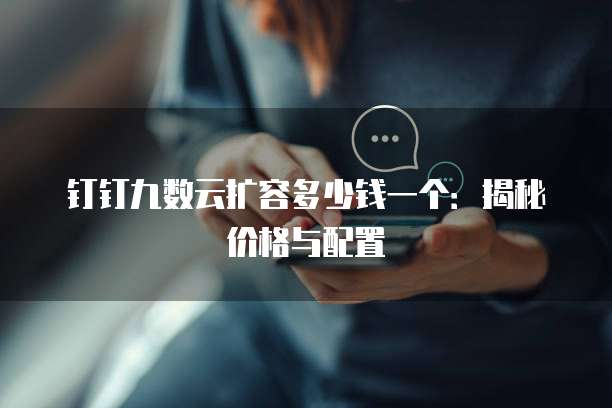 钉钉九数云扩容多少钱一个:揭秘价格与配置