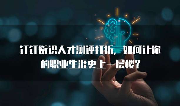 钉钉衡识人才测评打折，如何让你的职业生涯更上一层楼？