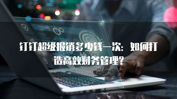 钉钉超级报销多少钱一次:如何打造高效财务管理?
