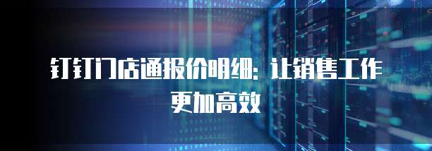 钉钉门店通报价明细: 让销售工作更加高效