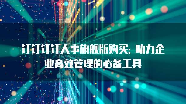 钉钉钉钉人事旗舰版购买: 助力企业高效管理的必备工具