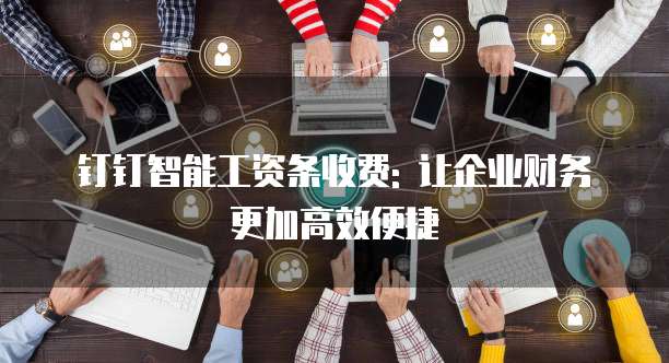 钉钉智能工资条收费: 让企业财务更加高效便捷