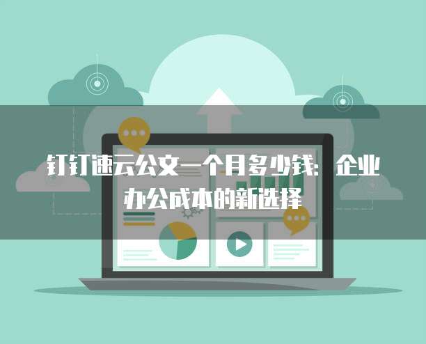钉钉速云公文一个月多少钱:企业办公成本的新选择
