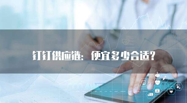 钉钉供应链:便宜多少合适?