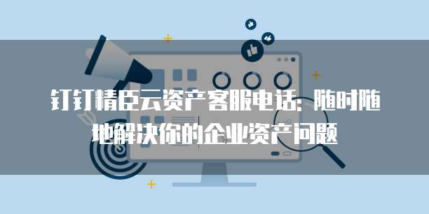 钉钉精臣云资产客服电话: 随时随地解决你的企业资产问题