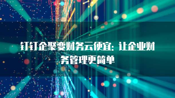 钉钉企聚变财务云便宜: 让企业财务管理更简单
