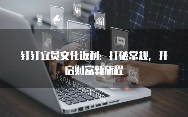 钉钉宜员文化返利:打破常规,开启财富新旅程