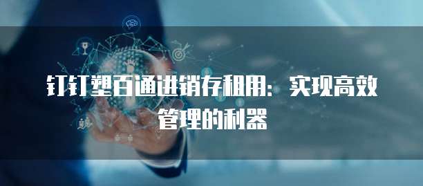 钉钉塑百通进销存租用:实现高效管理的利器