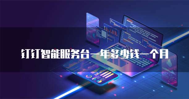 钉钉智能服务台一年多少钱一个月