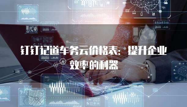 钉钉记道车务云价格表:提升企业效率的利器