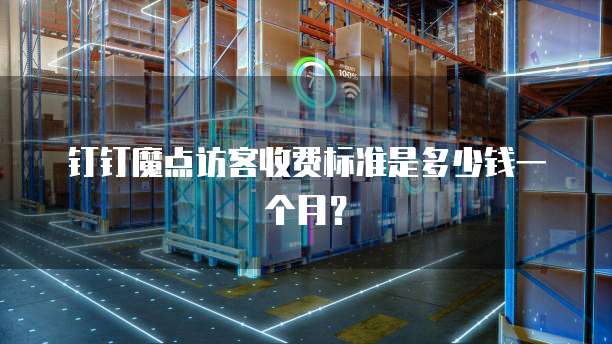 钉钉魔点访客收费标准是多少钱一个月?