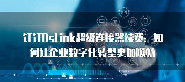 钉钉DsLink超级连接器续费:如何让企业数字化转型更加顺畅