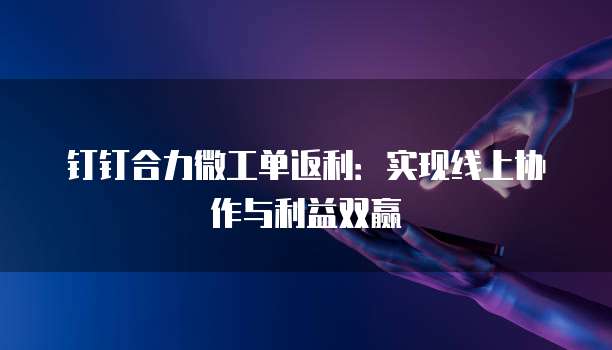 钉钉合力微工单返利:实现线上协作与利益双赢