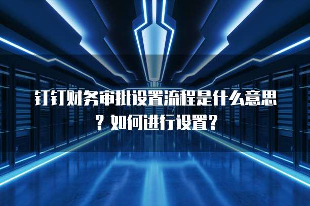钉钉财务审批设置流程是什么意思?如何进行设置?