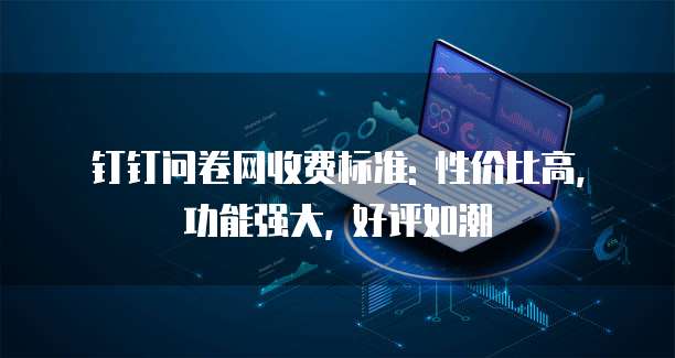 钉钉问卷网收费标准: 性价比高, 功能强大, 好评如潮