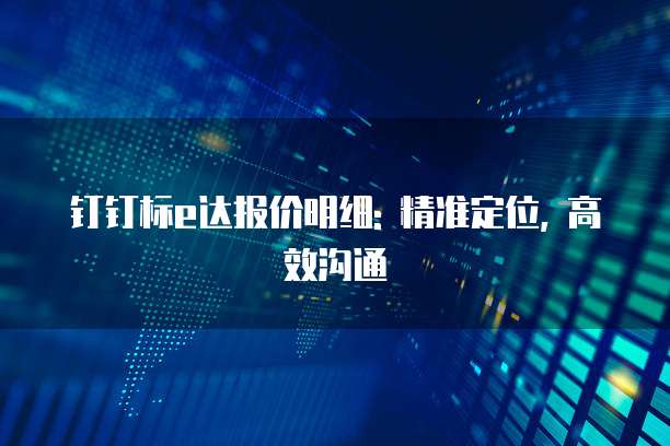 钉钉标e达报价明细: 精准定位, 高效沟通