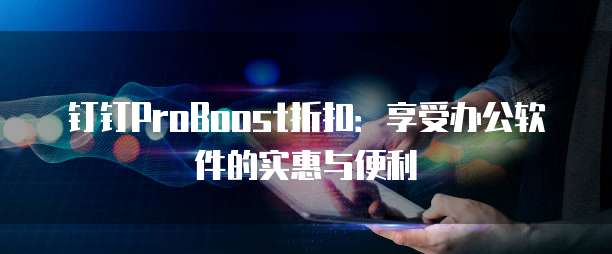钉钉ProBoost折扣:享受办公软件的实惠与便利