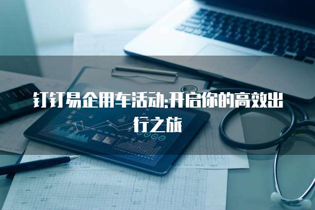 钉钉易企用车活动:开启你的高效出行之旅