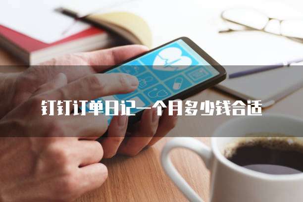 钉钉订单日记一个月多少钱合适