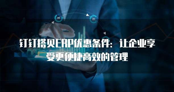钉钉搭贝ERP优惠条件:让企业享受更便捷高效的管理
