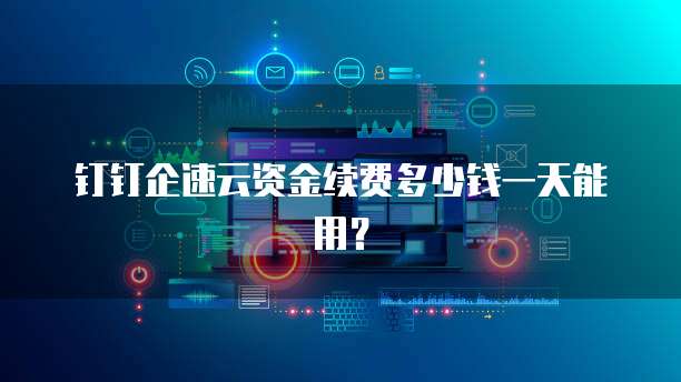 钉钉企速云资金续费多少钱一天能用?
