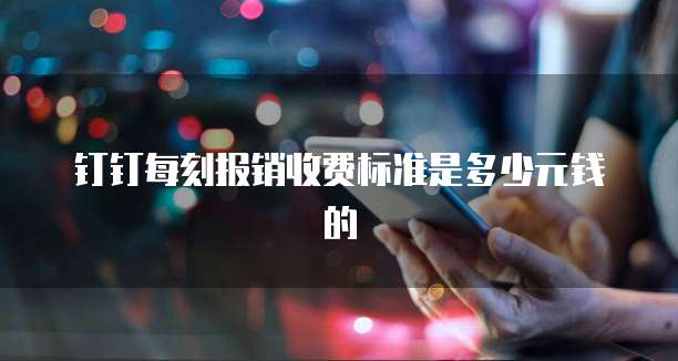 钉钉每刻报销收费标准是多少元钱的